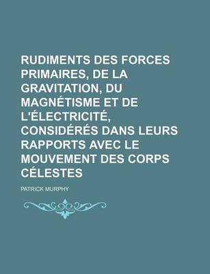 Book cover for Rudiments Des Forces Primaires, de La Gravitation, Du Magnetisme Et de L'Electricite, Consideres Dans Leurs Rapports Avec Le Mouvement Des Corps Celes