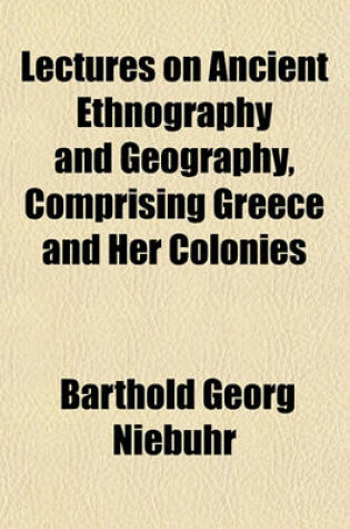 Cover of Lectures on Ancient Ethnography and Geography; Comprising Greece and Her Colonies, Epirus, Macedonia, Illyricum, Italy, Gaul, Spain, Britain, the North of Africa, Etc