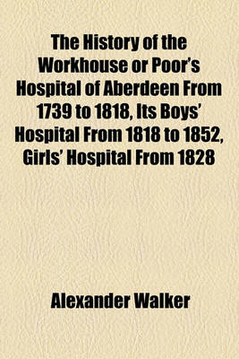 Book cover for The History of the Workhouse or Poor's Hospital of Aberdeen from 1739 to 1818, Its Boys' Hospital from 1818 to 1852, Girls' Hospital from 1828