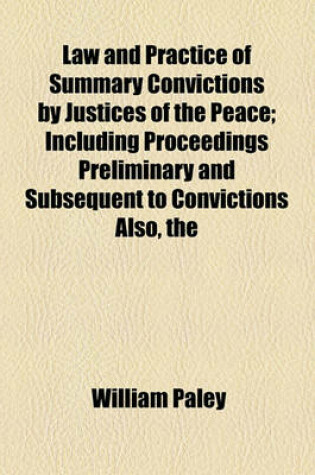 Cover of The Law and Practice of Summary Convictions by Justices of the Peace; Including Proceedings Preliminary and Subsequent to Convictions Also