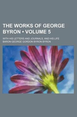 Cover of The Works of George Byron (Volume 5); With His Letters and Journals, and His Life