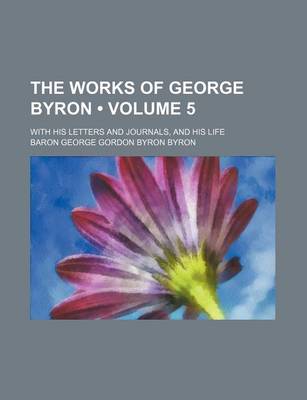 Book cover for The Works of George Byron (Volume 5); With His Letters and Journals, and His Life