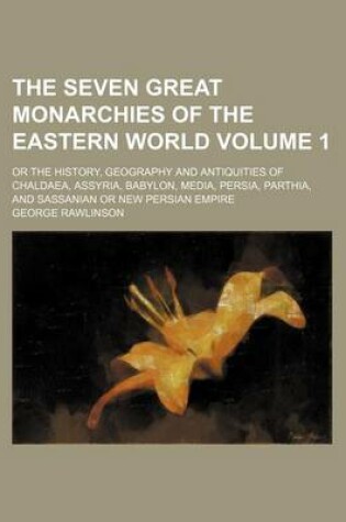 Cover of The Seven Great Monarchies of the Eastern World; Or the History, Geography and Antiquities of Chaldaea, Assyria, Babylon, Media, Persia, Parthia, and Sassanian or New Persian Empire Volume 1