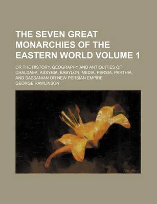 Book cover for The Seven Great Monarchies of the Eastern World; Or the History, Geography and Antiquities of Chaldaea, Assyria, Babylon, Media, Persia, Parthia, and Sassanian or New Persian Empire Volume 1