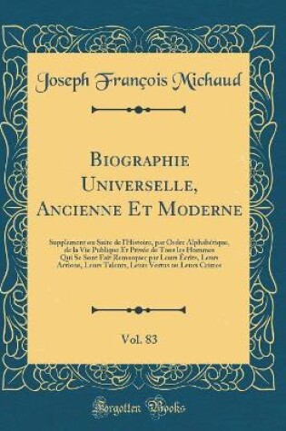 Cover of Biographie Universelle, Ancienne Et Moderne, Vol. 83: Supplement ou Suite de l'Histoire, par Ordre Alphabétique, de la Vie Publique Et Privée de Tous les Hommes Qui Se Sont Fait Remarquer par Leurs Écrits, Leurs Actions, Leurs Talents, Leurs Vertus ou Leu