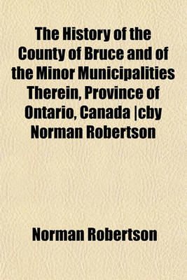 Book cover for The History of the County of Bruce and of the Minor Municipalities Therein, Province of Ontario, Canada -Cby Norman Robertson