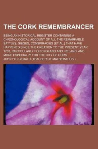 Cover of The Cork Remembrancer; Being an Historical Register Containing a Chronological Account of All the Remarkable Battles, Sieges, Conspiracies (et al.) That Have Happened Since the Creation to the Present Year, 1783, Particularly for England and Ireland, and