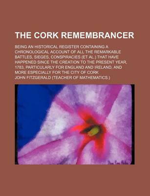 Book cover for The Cork Remembrancer; Being an Historical Register Containing a Chronological Account of All the Remarkable Battles, Sieges, Conspiracies (et al.) That Have Happened Since the Creation to the Present Year, 1783, Particularly for England and Ireland, and