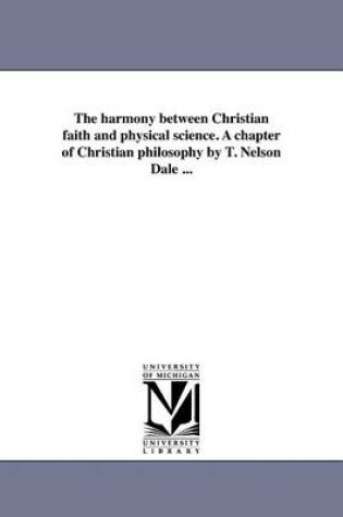 Cover of The Harmony Between Christian Faith and Physical Science. a Chapter of Christian Philosophy by T. Nelson Dale ...