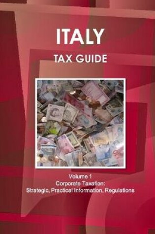 Cover of Italy Tax Guide Volume 1 Corporate Taxation: Strategic, Practical Information, Regulations