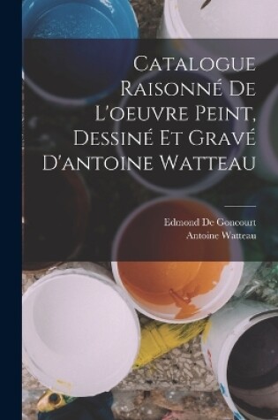 Cover of Catalogue Raisonné De L'oeuvre Peint, Dessiné Et Gravé D'antoine Watteau