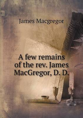 Book cover for A few remains of the rev. James MacGregor, D. D