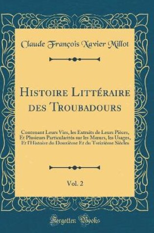 Cover of Histoire Littéraire des Troubadours, Vol. 2: Contenant Leurs Vies, les Extraits de Leurs Pièces, Et Plusieurs Particularités sur les Murs, les Usages, Et l'Histoire du Douzième Et du Treizième Siècles (Classic Reprint)