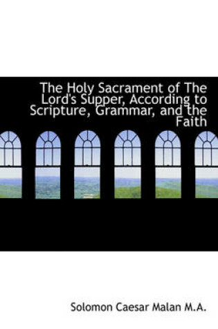 Cover of The Holy Sacrament of the Lord's Supper, According to Scripture, Grammar, and the Faith