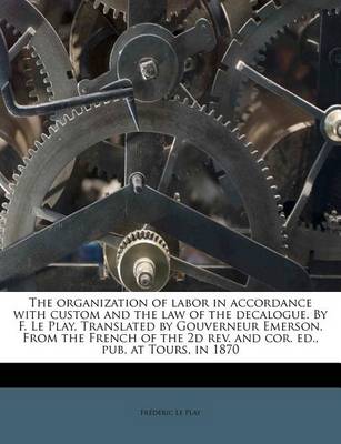 Book cover for The Organization of Labor in Accordance with Custom and the Law of the Decalogue. by F. Le Play. Translated by Gouverneur Emerson. from the French of the 2D REV. and Cor. Ed., Pub. at Tours, in 1870