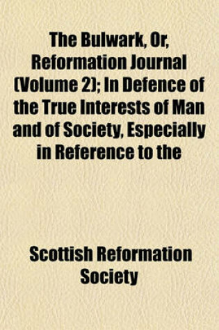 Cover of The Bulwark, Or, Reformation Journal (Volume 2); In Defence of the True Interests of Man and of Society, Especially in Reference to the