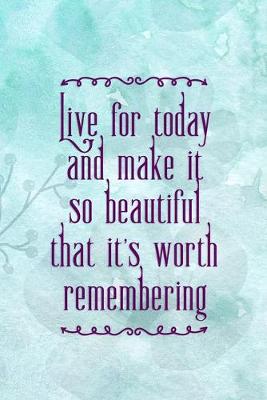 Book cover for Live For Today And Make It So Beautiful That It's Worth Remembering