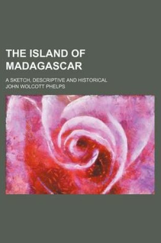 Cover of The Island of Madagascar; A Sketch, Descriptive and Historical