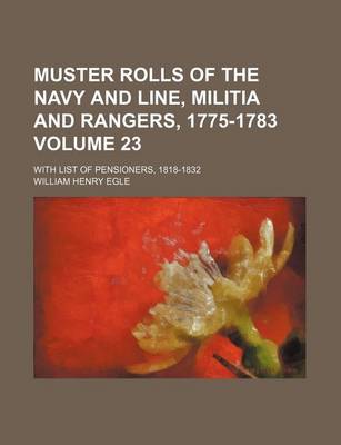 Book cover for Muster Rolls of the Navy and Line, Militia and Rangers, 1775-1783 Volume 23; With List of Pensioners, 1818-1832