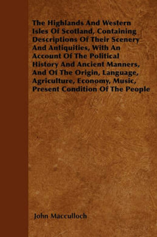 Cover of The Highlands And Western Isles Of Scotland, Containing Descriptions Of Their Scenery And Antiquities, With An Account Of The Political History And Ancient Manners, And Of The Origin, Language, Agriculture, Economy, Music, Present Condition Of The People