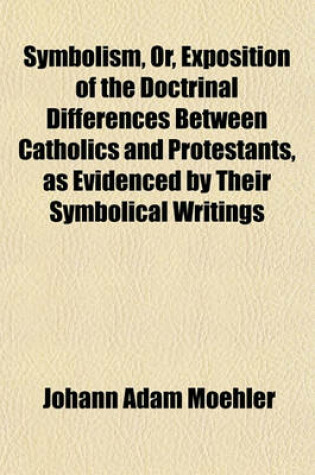 Cover of Symbolism, Or, Exposition of the Doctrinal Differences Between Catholics and Protestants, as Evidenced by Their Symbolical Writings Volume 1