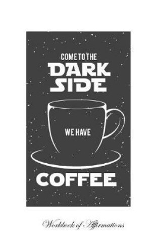 Cover of Come To The Dark Side We Have Coffee Workbook of Affirmations Come To The Dark Side We Have Coffee Workbook of Affirmations