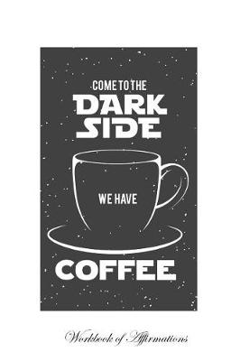 Book cover for Come To The Dark Side We Have Coffee Workbook of Affirmations Come To The Dark Side We Have Coffee Workbook of Affirmations