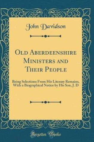 Cover of Old Aberdeenshire Ministers and Their People: Being Selections From His Literary Remains, With a Biographical Notice by His Son, J. D (Classic Reprint)