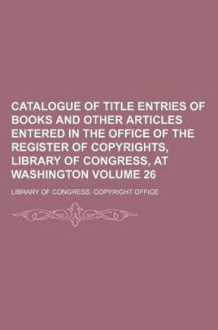 Cover of Catalogue of Title Entries of Books and Other Articles Entered in the Office of the Register of Copyrights, Library of Congress, at Washington Volume 26