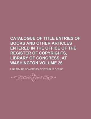 Book cover for Catalogue of Title Entries of Books and Other Articles Entered in the Office of the Register of Copyrights, Library of Congress, at Washington Volume 26