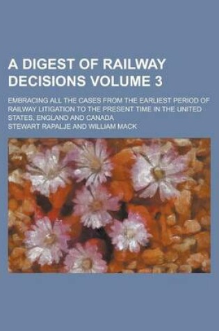 Cover of A Digest of Railway Decisions; Embracing All the Cases from the Earliest Period of Railway Litigation to the Present Time in the United States, England and Canada Volume 3