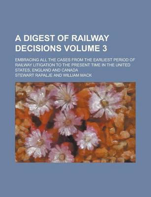 Book cover for A Digest of Railway Decisions; Embracing All the Cases from the Earliest Period of Railway Litigation to the Present Time in the United States, England and Canada Volume 3