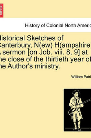 Cover of Historical Sketches of Canterbury, N(ew) H(ampshire). a Sermon [On Job. VIII. 8, 9] at the Close of the Thirtieth Year of the Author's Ministry.