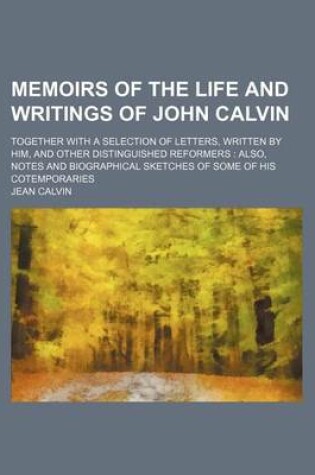 Cover of Memoirs of the Life and Writings of John Calvin; Together with a Selection of Letters, Written by Him, and Other Distinguished Reformers Also, Notes and Biographical Sketches of Some of His Cotemporaries