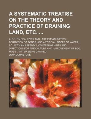 Book cover for A Systematic Treatise on the Theory and Practice of Draining Land, Etc; Also, on Sea, River and Lake Embankments