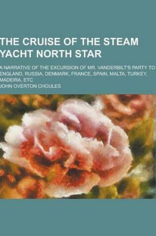 Cover of The Cruise of the Steam Yacht North Star; A Narrative of the Excursion of Mr. Vanderbilt's Party to England, Russia, Denmark, France, Spain, Malta, Tu