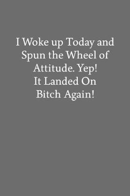 Book cover for I Woke up Today and Spun the Wheel of Attitude. Yep! It Landed on Bitch Again!