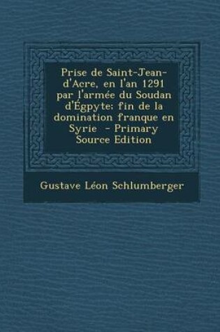 Cover of Prise de Saint-Jean-D'Acre, En L'An 1291 Par L'Armee Du Soudan D'Egpyte; Fin de La Domination Franque En Syrie - Primary Source Edition