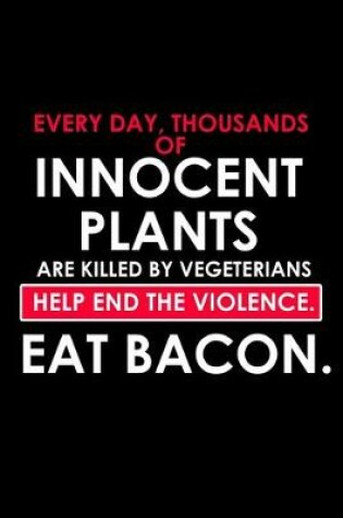 Cover of Every day, Thousands Of Innocent Plants Are Killed By Vegetarians. Help End The Violence. Eat Bacon.