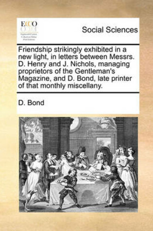 Cover of Friendship strikingly exhibited in a new light, in letters between Messrs. D. Henry and J. Nichols, managing proprietors of the Gentleman's Magazine, and D. Bond, late printer of that monthly miscellany.