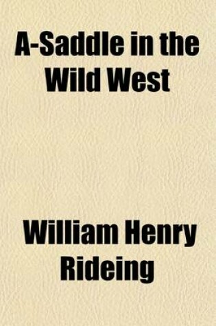 Cover of A-Saddle in the Wild West; A Glimpse of Travel Among the Mountains, Lava Beds, Sand Deserts, Adobe Towns, Indian Reservations, and Ancient Pueblos of Southern Colorado, New Mexico and Arizona