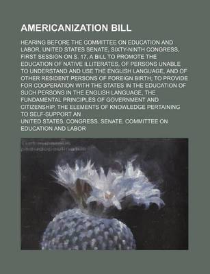 Book cover for Americanization Bill; Hearing Before the Committee on Education and Labor, United States Senate, Sixty-Ninth Congress, First Session on S. 17, a Bill to Promote the Education of Native Illiterates, of Persons Unable to Understand and Use the English Langu