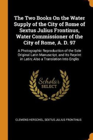 Cover of The Two Books on the Water Supply of the City of Rome of Sextus Julius Frontinus, Water Commissioner of the City of Rome, A. D. 97