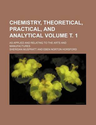 Book cover for Chemistry, Theoretical, Practical, and Analytical Volume . 1; As Applied and Relating to the Arts and Manufactures