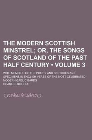 Cover of The Modern Scottish Minstrel (Volume 3); Or, the Songs of Scotland of the Past Half Century. with Memoirs of the Poets, and Sketches and Specimens in English Verse of the Most Celebrated Modern Gaelic Bards