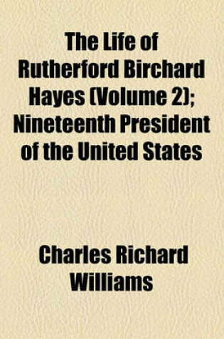 Cover of The Life of Rutherford Birchard Hayes (Volume 2); Nineteenth President of the United States