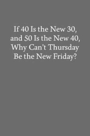 Cover of If 40 Is the New 30, and 50 Is the New 40, Why Can't Thursday Be the New Friday?
