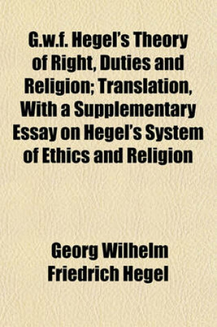 Cover of G. W. F. Hegel's Theory of Right, Duties and Religion; Translation, with a Supplementary Essay on Hegel's System of Ethics and Religion
