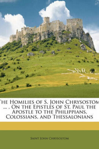 Cover of The Homilies of S. John Chrysostom, ..., on the Epistles of St. Paul the Apostle to the Philippians, Colossians, and Thessalonians