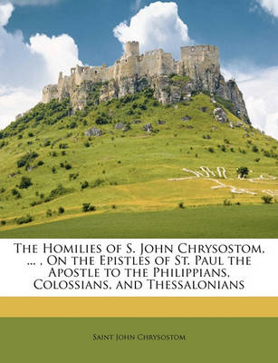 Book cover for The Homilies of S. John Chrysostom, ..., on the Epistles of St. Paul the Apostle to the Philippians, Colossians, and Thessalonians